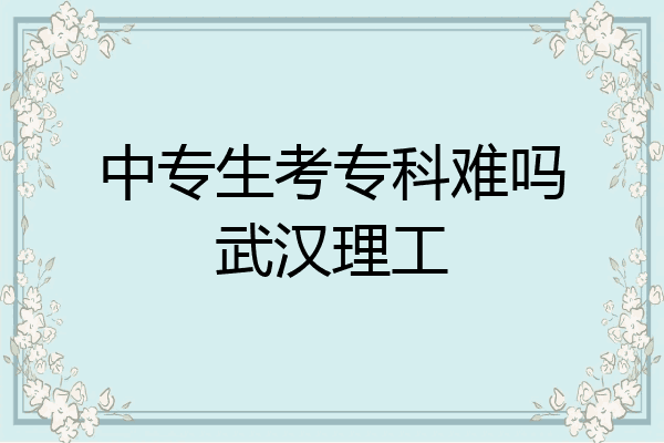 中专生考专科难吗武汉理工