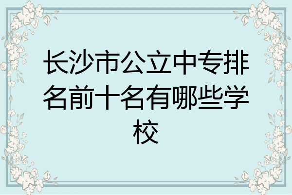 长沙市公立中专排名前十名有哪些学校