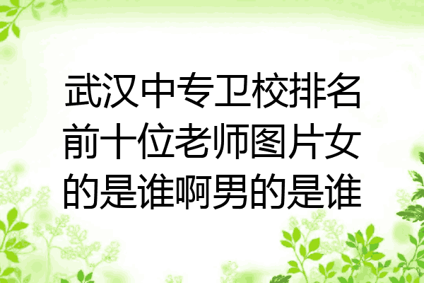 武汉中专卫校排名前十位老师图片女的是谁啊男的是谁