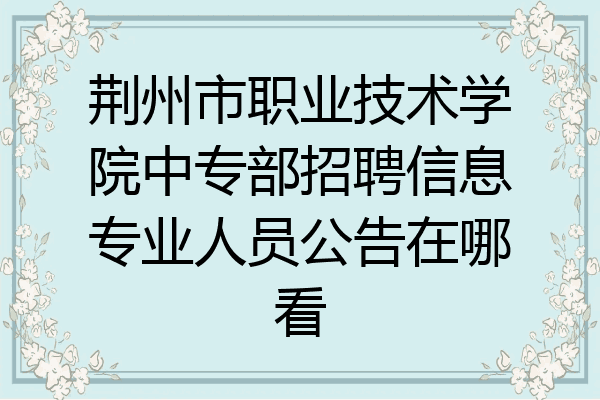 荆州市职业技术学院中专部招聘信息专业人员公告在哪看