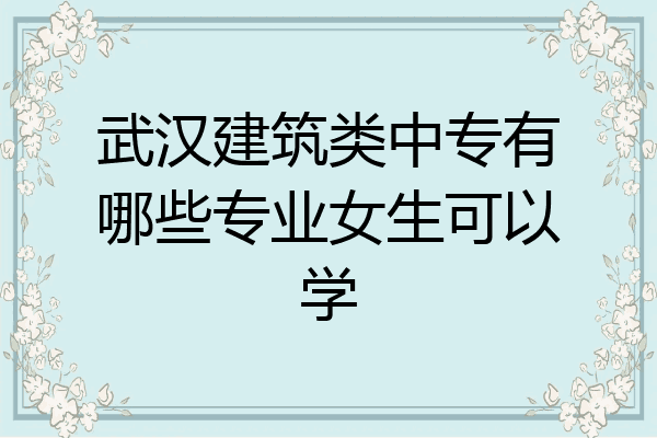 武汉建筑类中专有哪些专业女生可以学