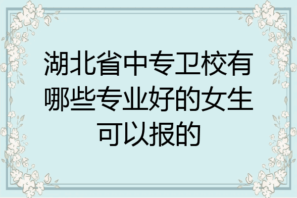 湖北省中专卫校有哪些专业好的女生可以报的