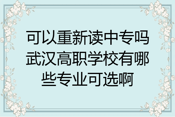 可以重新读中专吗武汉高职学校有哪些专业可选啊