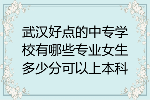 武汉好点的中专学校有哪些专业女生多少分可以上本科