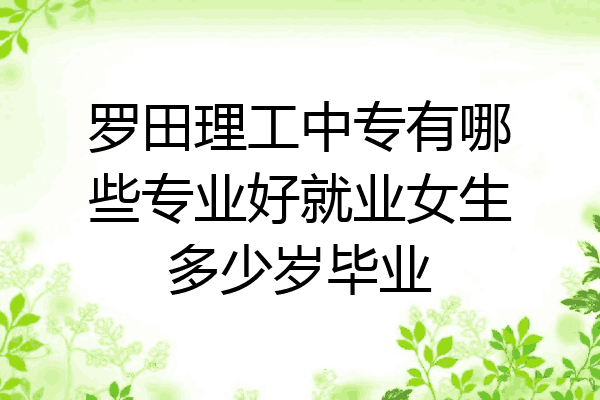 罗田理工中专有哪些专业好就业女生多少岁毕业