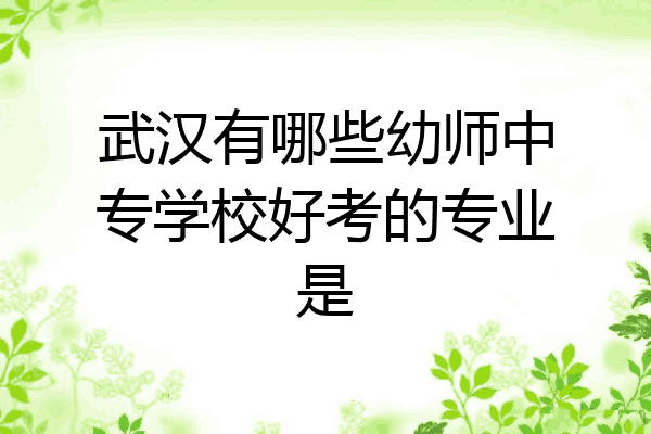 武汉有哪些幼师中专学校好考的专业是