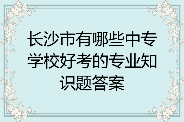 长沙市有哪些中专学校好考的专业知识题答案