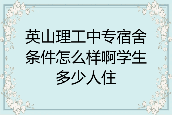 英山理工中专宿舍条件怎么样啊学生多少人住