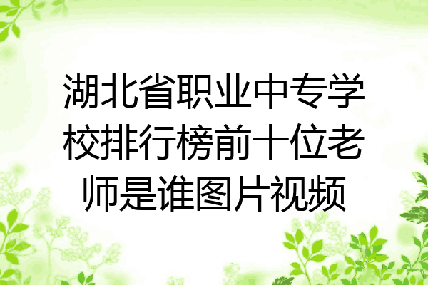 湖北省职业中专学校排行榜前十位老师是谁图片视频