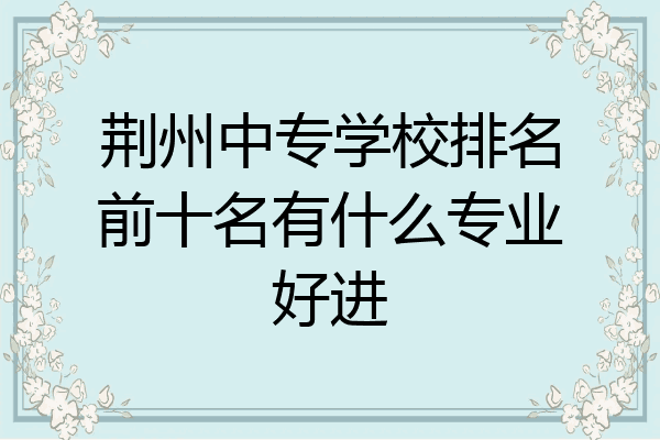荆州中专学校排名前十名有什么专业好进