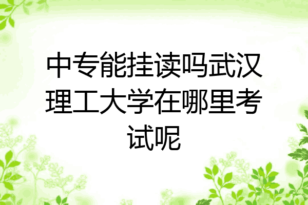 中专能挂读吗武汉理工大学在哪里考试呢