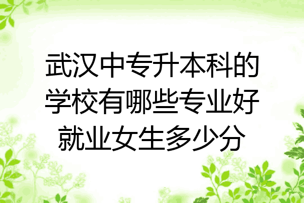 武汉中专升本科的学校有哪些专业好就业女生多少分