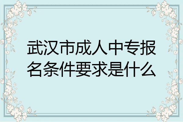 武汉市成人中专报名条件要求是什么