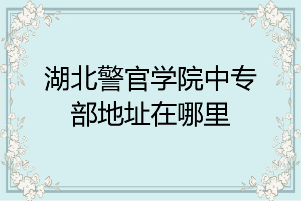 湖北警官学院中专部地址在哪里