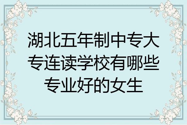 湖北五年制中专大专连读学校有哪些专业好的女生