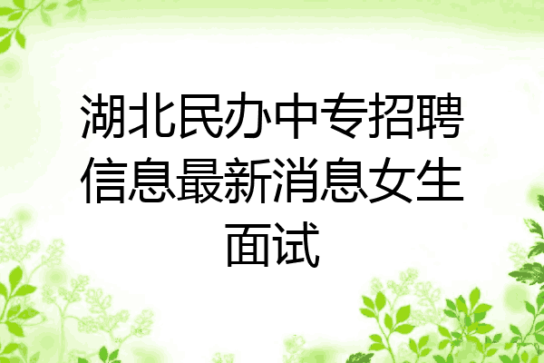 湖北民办中专招聘信息最新消息女生面试