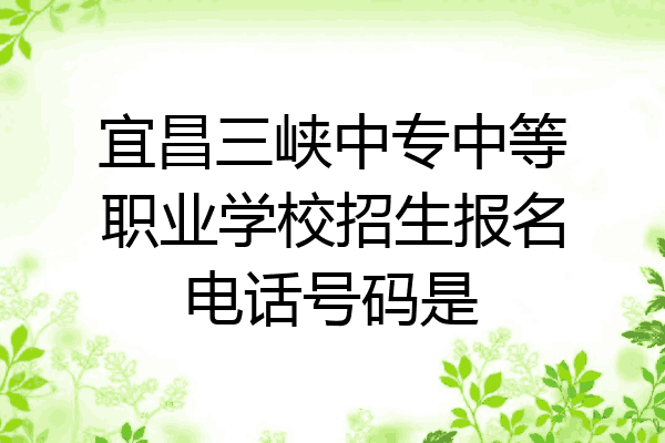 宜昌三峡中专中等职业学校招生报名电话号码是
