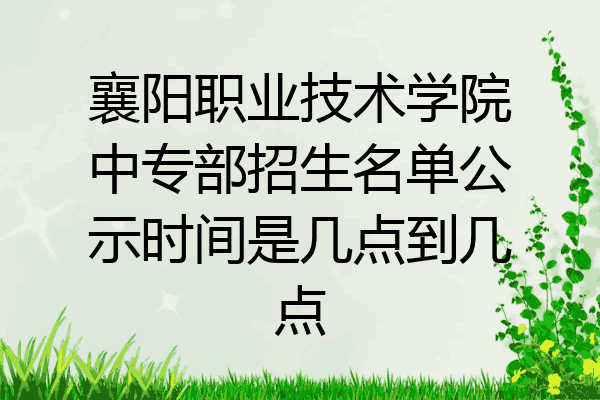 襄阳职业技术学院中专部招生名单公示时间是几点到几点
