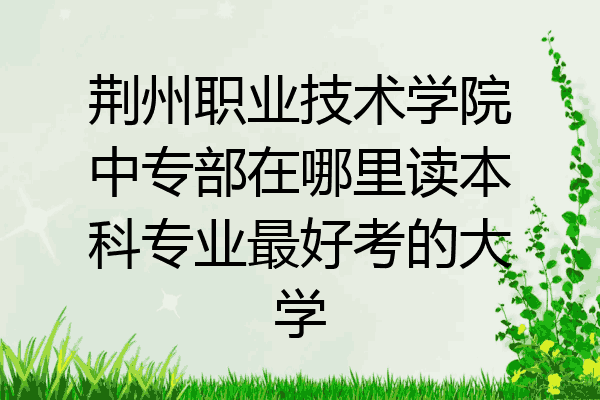 荆州职业技术学院中专部在哪里读本科专业最好考的大学