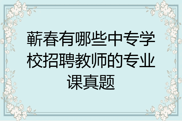 蕲春有哪些中专学校招聘教师的专业课真题