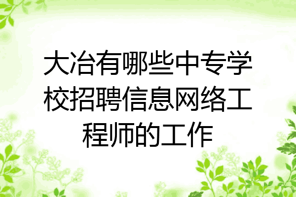 大冶有哪些中专学校招聘信息网络工程师的工作