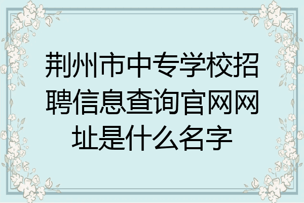 荆州市中专学校招聘信息查询官网网址是什么名字