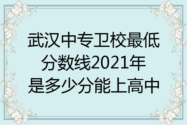 武汉中专卫校最低分数线2021年是多少分能上高中