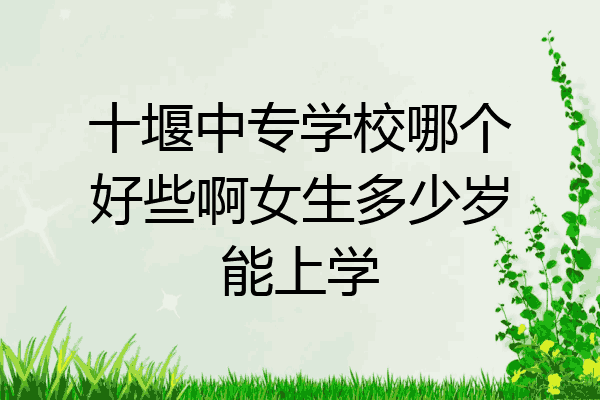十堰中专学校哪个好些啊女生多少岁能上学