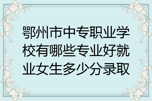 鄂州市中专职业学校有哪些专业好就业女生多少分录取