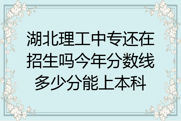 湖北理工中专还在招生吗今年分数线多少分能上本科
