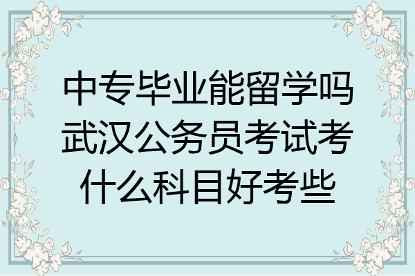 中专毕业能留学吗武汉公务员考试考什么科目好考些
