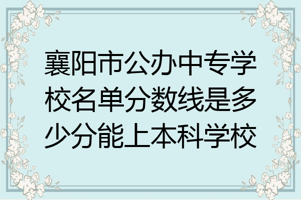 襄阳市公办中专学校名单分数线是多少分能上本科学校