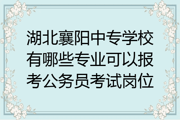 湖北襄阳中专学校有哪些专业可以报考公务员考试岗位
