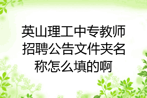 英山理工中专教师招聘公告文件夹名称怎么填的啊