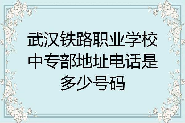 武汉铁路职业学校中专部地址电话是多少号码