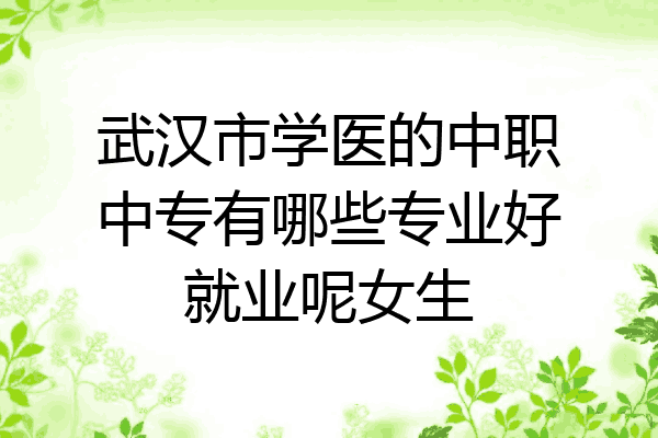 武汉市学医的中职中专有哪些专业好就业呢女生