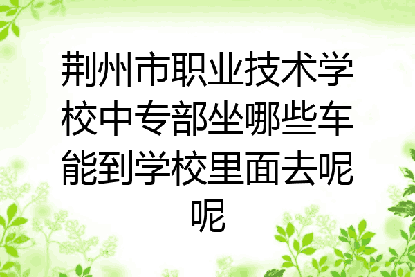 荆州市职业技术学校中专部坐哪些车能到学校里面去呢呢
