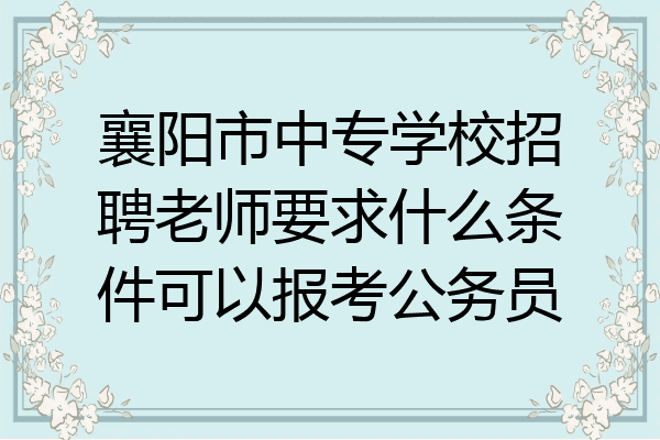 襄阳市中专学校招聘老师要求什么条件可以报考公务员