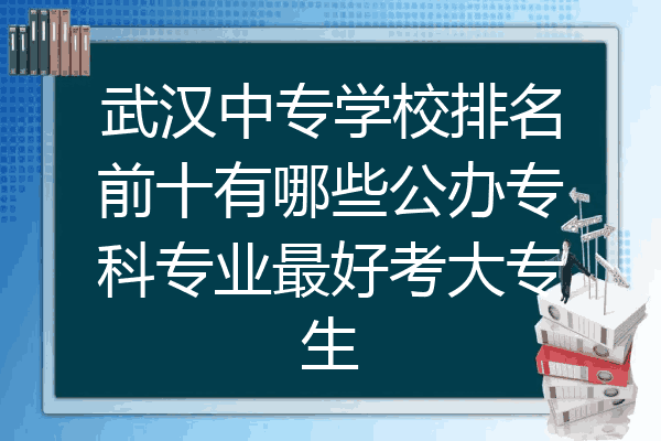 武汉中专学校排名前十有哪些公办专科专业最好考大专生