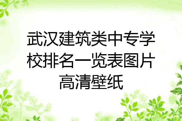 武汉建筑类中专学校排名一览表图片高清壁纸
