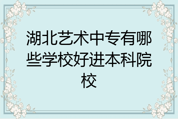 湖北艺术中专有哪些学校好进本科院校