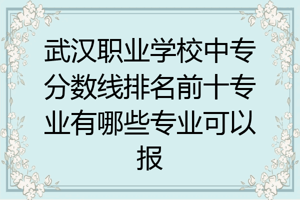 武汉职业学校中专分数线排名前十专业有哪些专业可以报