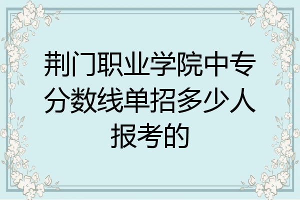 荆门职业学院中专分数线单招多少人报考的