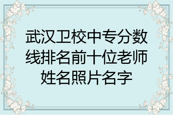 武汉卫校中专分数线排名前十位老师姓名照片名字