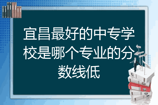 宜昌最好的中专学校是哪个专业的分数线低
