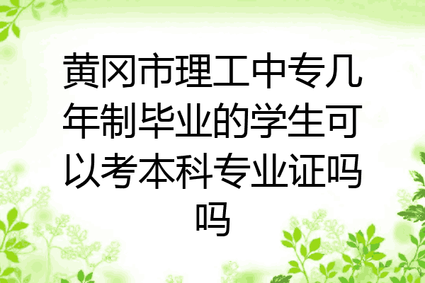 黄冈市理工中专几年制毕业的学生可以考本科专业证吗吗