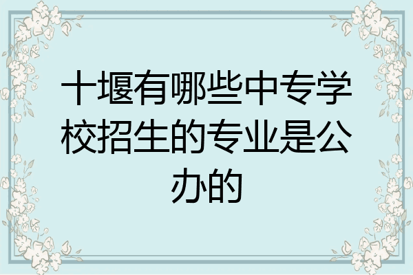 十堰有哪些中专学校招生的专业是公办的