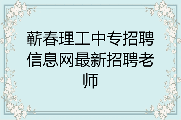蕲春理工中专招聘信息网最新招聘老师