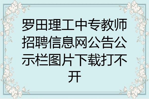 罗田理工中专教师招聘信息网公告公示栏图片下载打不开