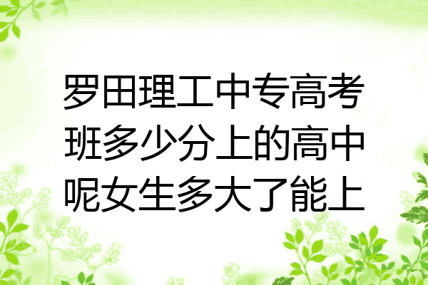 罗田理工中专高考班多少分上的高中呢女生多大了能上